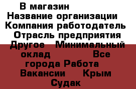 В магазин Terranova › Название организации ­ Компания-работодатель › Отрасль предприятия ­ Другое › Минимальный оклад ­ 15 000 - Все города Работа » Вакансии   . Крым,Судак